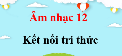 Âm nhạc 12 Kết nối tri thức | Giải bài tập Âm nhạc 12 (hay, ngắn gọn)