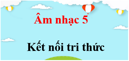 Âm nhạc lớp 5 Kết nối tri thức | Giải bài tập Âm nhạc lớp 5 (hay, chi tiết) | Giải sgk Âm nhạc 5