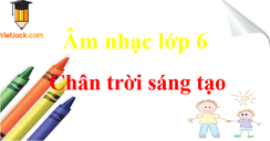 Giải Âm nhạc lớp 6 hay nhất - Chân trời sáng tạo