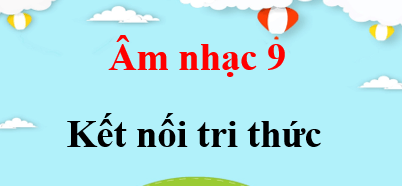 Âm nhạc 9 Kết nối tri thức | Giải bài tập Âm nhạc 9 (hay, ngắn gọn)