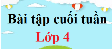 Bài tập cuối tuần lớp 4 Toán, Tiếng Việt | Đề kiểm tra cuối tuần lớp 4