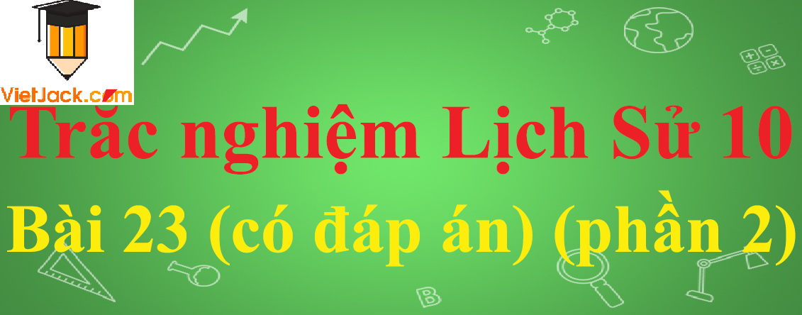 Trắc nghiệm Lịch sử 10 Bài 23: Phong trào Tây Sơn và sự nghiệp thống nhất đất nước, bảo vệ Tổ Quốc