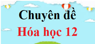 Chuyên đề Hóa 12 | Giải Chuyên đề học tập Hóa học 12 (hay, chi tiết)