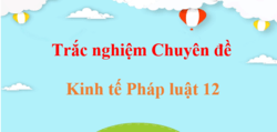 300 câu trắc nghiệm Chuyên đề Kinh tế Pháp luật 12 (có đáp án) | Trắc nghiệm Chuyên đề học tập KTPL 12