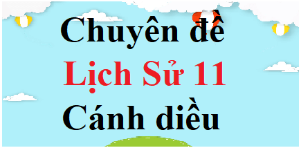 Chuyên đề Lịch Sử 11 Cánh diều | Giải Chuyên đề học tập Lịch Sử 11 (hay, ngắn gọn)