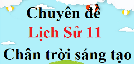 Chuyên đề Lịch Sử 11 Chân trời sáng tạo | Giải Chuyên đề học tập Lịch Sử 11 (hay, ngắn gọn)