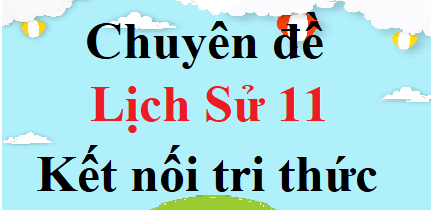 Chuyên đề Lịch Sử 11 Kết nối tri thức | Giải Chuyên đề học tập Lịch Sử 11 (hay, ngắn gọn)