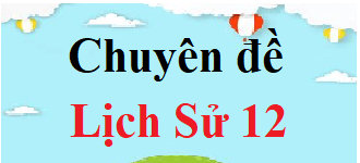 Chuyên đề Lịch Sử 12 | Giải Chuyên đề học tập Lịch Sử 12 (hay, chi tiết)