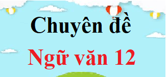 Chuyên đề Văn 12 | Soạn Chuyên đề học tập Ngữ văn 12 (hay, ngắn gọn)