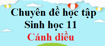 Chuyên đề Sinh 11 Cánh diều | Giải Chuyên đề học tập Sinh học 11 (hay, ngắn gọn)