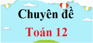 Chuyên đề Toán 12 | Giải Chuyên đề học tập Toán 12 (hay, chi tiết)