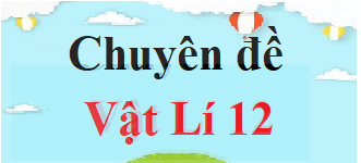 Chuyên đề Vật Lí 12 | Giải Chuyên đề học tập Vật Lí 12 (hay, chi tiết)