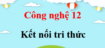 Công nghệ 12 Kết nối tri thức | Giải bài tập Công nghệ 12 (hay, ngắn gọn)