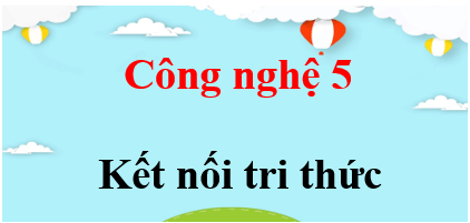 Công nghệ lớp 5 Kết nối tri thức | Giải bài tập Công nghệ lớp 5 (hay, chi tiết) | Giải sgk Công nghệ 5