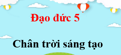 Đạo đức lớp 5 Chân trời sáng tạo | Giải bài tập Đạo đức lớp 5 (hay, chi tiết) | Giải sgk Đạo đức 5