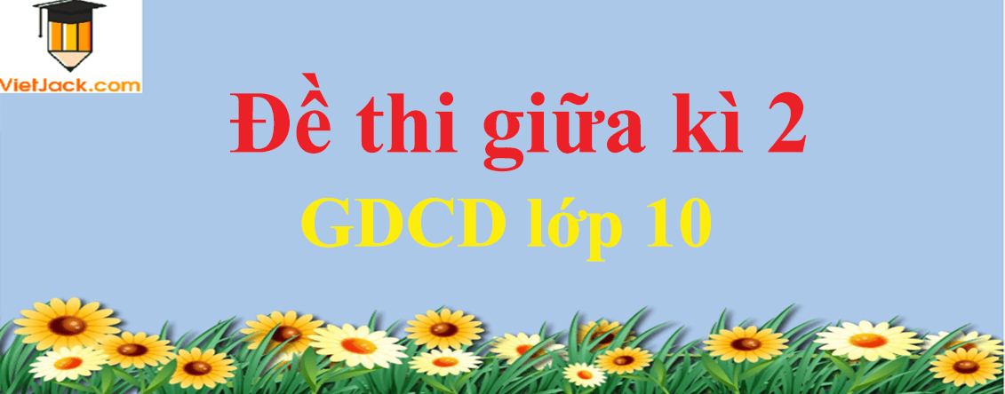 Đề thi GDCD 10 Giữa học kì 2 có đáp án (3 đề)