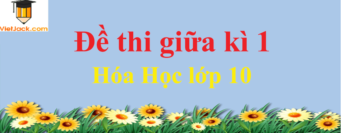 Đề kiểm tra Hóa học 10 Giữa học kì 1 có đáp án (3 đề)