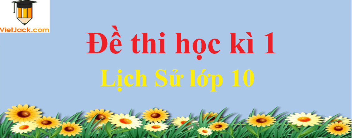 Đề thi Lịch Sử 10 Học kì 1 năm 2024 có đáp án (30 đề)