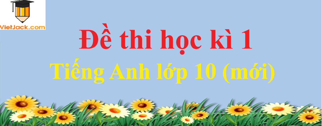 Đề thi Học kì 1 Tiếng Anh 10 mới có đáp án (5 đề)