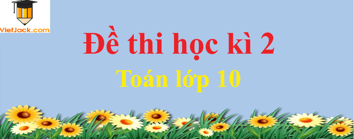 Bộ Đề thi Toán lớp 10 Học kì 2 năm 2024 (15 đề)