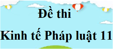 200 Đề thi Kinh tế Pháp luật 11 (có đáp án) | Đề thi KTPL 11 Học kì 1, Học kì 2