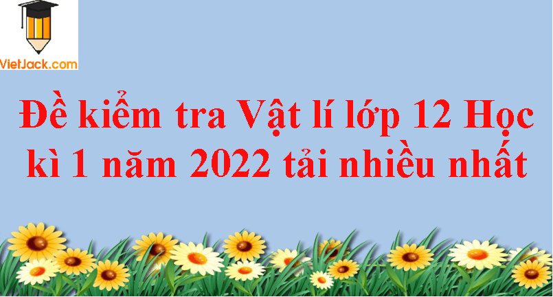 Bộ 3 đề thi Vật Lí 12 Học kì 1 năm 2024 tải nhiều nhất (ảnh 1)