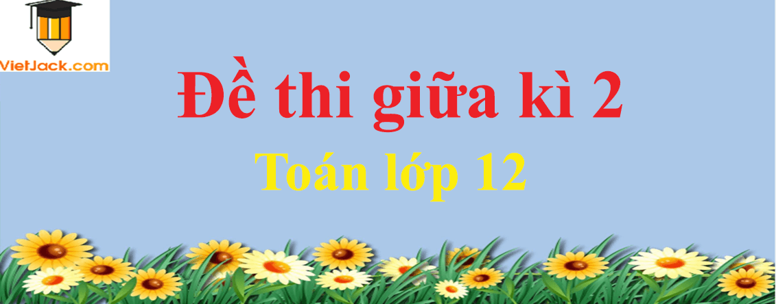 Bộ Đề thi Toán 12 Giữa kì 2 năm 2024 (15 đề)