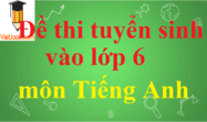 Đề thi vào lớp 6 môn Tiếng Anh có đáp án | Đề thi môn Tiếng Anh vào lớp 6 có đáp án