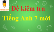 Đề kiểm tra Tiếng Anh 7 mới có đáp án | Đề thi Tiếng Anh 7 mới có đáp án