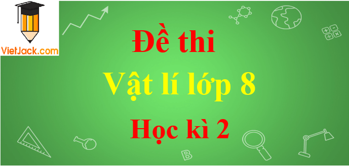 Đề thi Học kì 2 Vật Lí 8 năm 2024 có đáp án (30 đề)