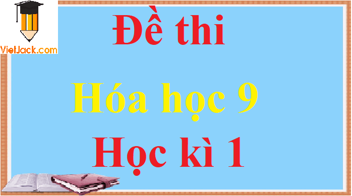 Top 50 Đề thi Hóa học 9 Học kì 1 năm học 2023 - 2024 có đáp án