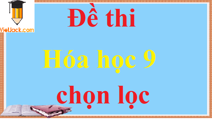 Top 100 Đề thi Hóa học 9 năm 2024 học kì 1, học kì 2 có đáp án