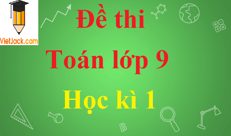 [Năm 2023] Top 50 Đề thi Toán 9 Học kì 1 chọn lọc, có đáp án