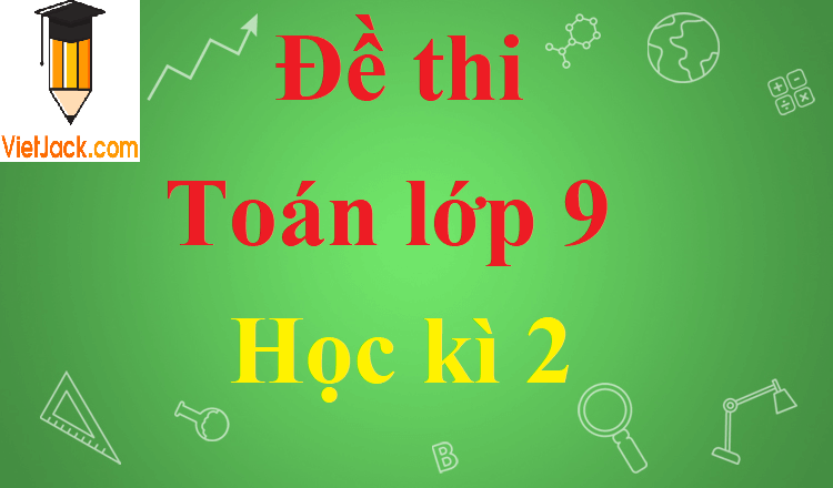 [Năm 2023] Top 50 Đề thi Toán 9 Học kì 2 chọn lọc, có đáp án