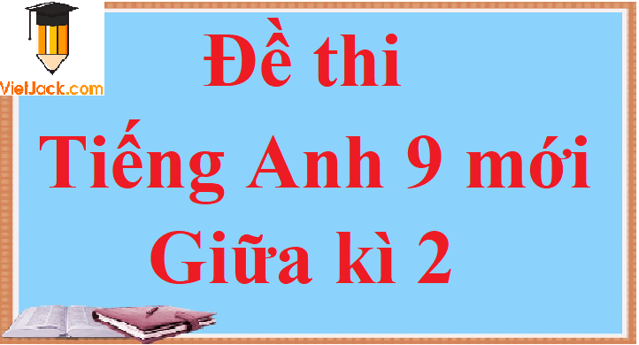 Đề thi Giữa học kì 2 Tiếng Anh 9 mới năm 2024 có đáp án (5 đề)