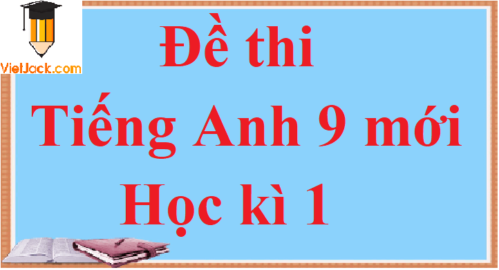 Đề thi Học kì 1 Tiếng Anh 9 mới năm 2024 có đáp án (5 đề)