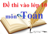 Đề thi vào 10 môn Toán có đáp án | Đề thi môn Toán vào 10 có đáp án