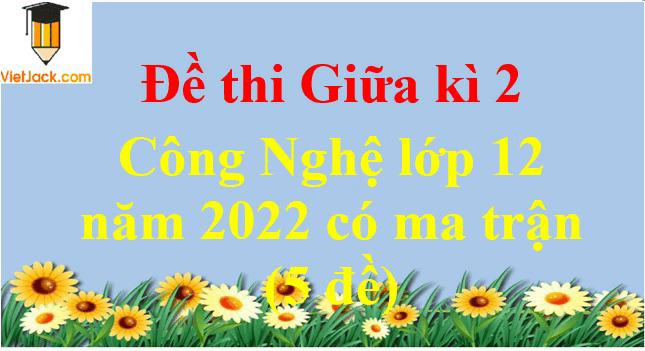 Đề thi Giữa kì 2 Công nghệ 12 năm 2024 có ma trận (5 đề)