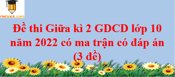 Đề thi Giữa kì 2 GDCD 10 năm 2024 có ma trận có đáp án (3 đề)