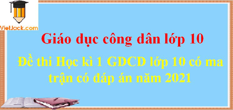 Bộ đề thi GDCD 10 Học kì 1 năm 2024 có ma trận có đáp án (7 đề)