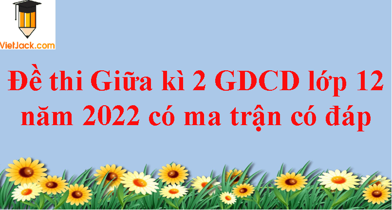 Đề thi Giữa kì 2 GDCD 12 năm 2024 có ma trận có đáp án (3 đề)