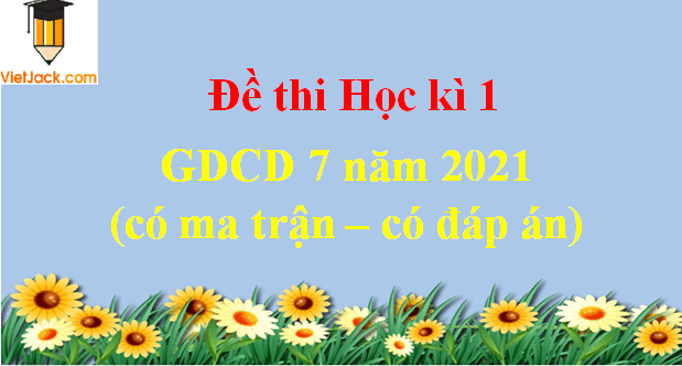 Đề thi Học kì 1 GDCD 7 năm 2024 có ma trận có đáp án (3 đề)