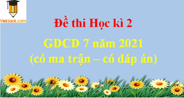 Đề thi Học kì 2 GDCD 7 năm 2024 có ma trận có đáp án (3 đề)