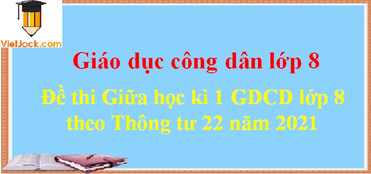 Bộ Đề thi Giữa kì 1 GDCD 8 theo thông tư 22 (8 đề)