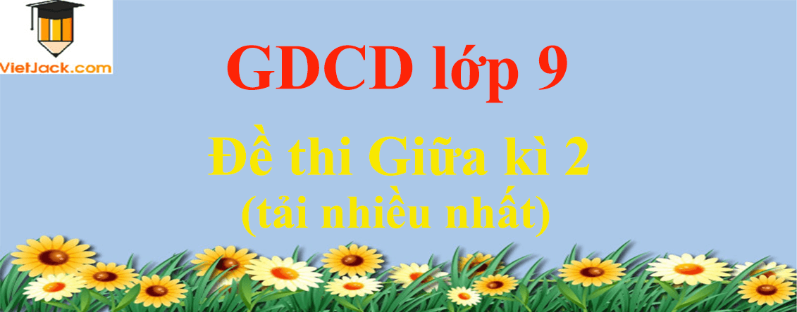 Bộ 5 Đề thi GDCD 9 Giữa kì 2 năm 2024 tải nhiều nhất