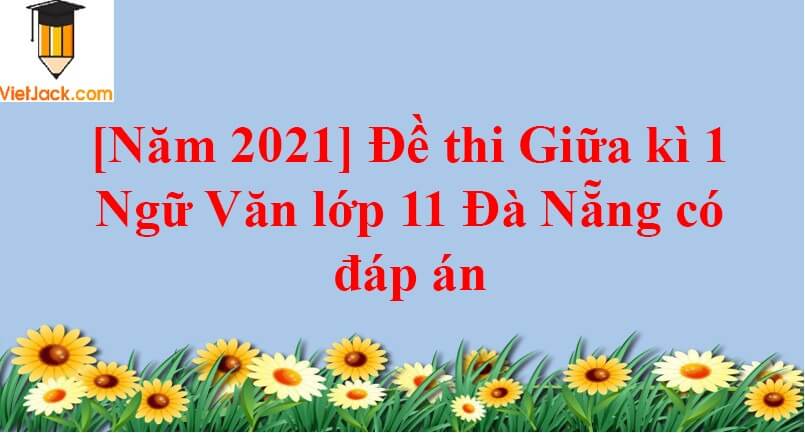 [Năm 2023] Đề thi Giữa kì 1 Ngữ Văn lớp 11 Đà Nẵng có đáp án (10 đề)