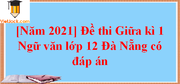 [Năm 2023] Đề thi Giữa kì 1 Văn 12 Đà Nẵng có đáp án (10 đề)