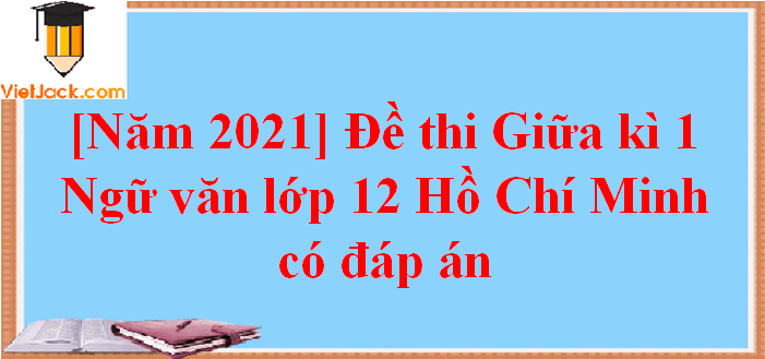 [Năm 2023] Đề thi Giữa kì 1 Văn 12 Hồ Chí Minh có đáp án (10 đề)