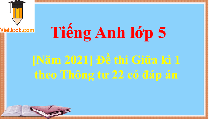 Đề thi Giữa kì 1 Tiếng Anh lớp 5 theo Thông tư 22 có đáp án (8 đề)