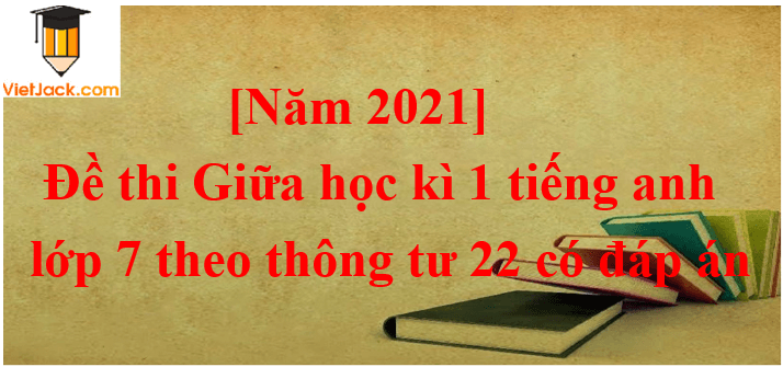 [Năm 2023] Đề thi Giữa kì 1 Tiếng Anh 7 Thông tư 22 có đáp án (5 đề)